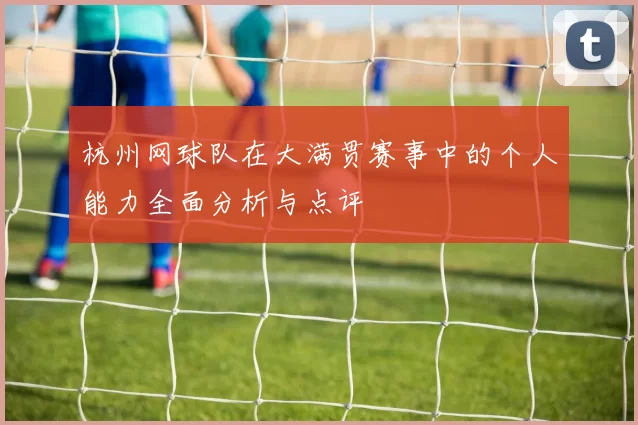 杭州网球队在大满贯赛事中的个人能力全面分析与点评