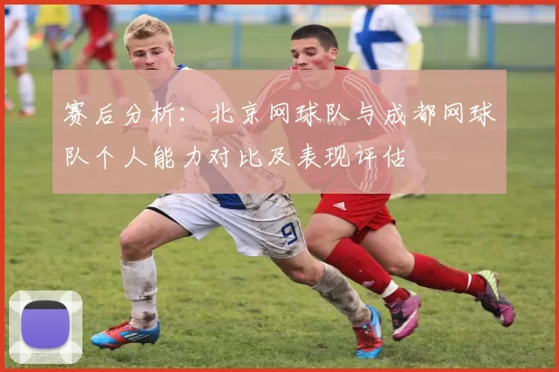 赛后分析：北京网球队与成都网球队个人能力对比及表现评估