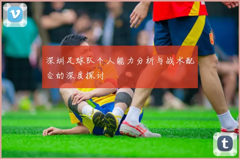 深圳足球队个人能力分析与战术配合的深度探讨