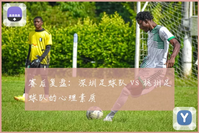 赛后复盘：深圳足球队 vs 杭州足球队的心理素质
