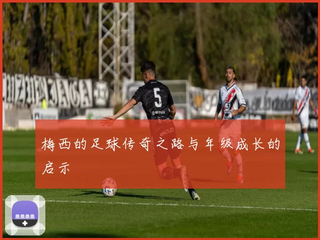 梅西的足球传奇之路与年级成长的启示