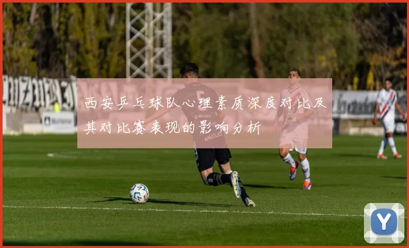 西安乒乓球队心理素质深度对比及其对比赛表现的影响分析