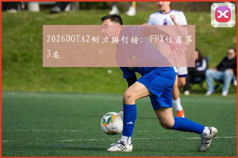 2026DOTA2耐力排行榜：FPX位居第3名