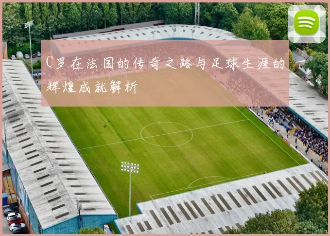 C罗在法国的传奇之路与足球生涯的辉煌成就解析