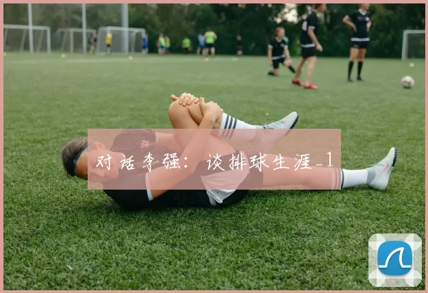 对话李强：谈排球生涯_1